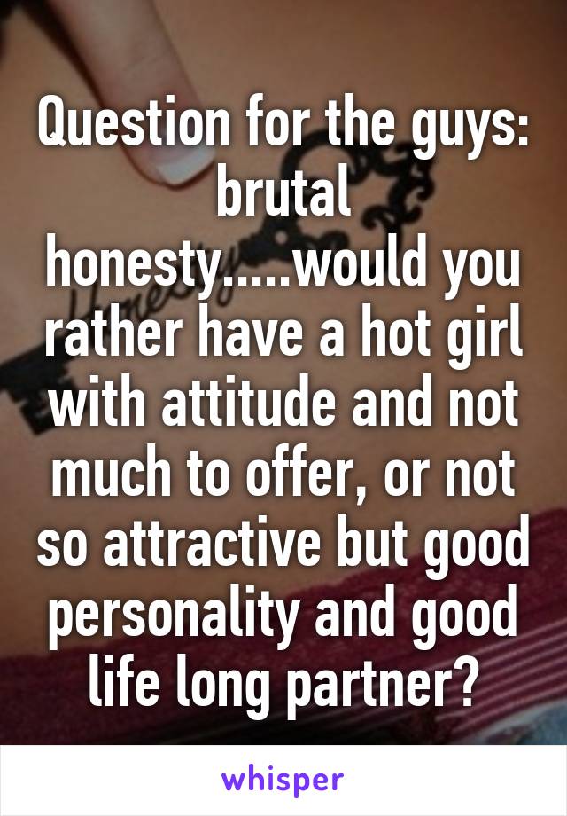 Question for the guys: brutal honesty.....would you rather have a hot girl with attitude and not much to offer, or not so attractive but good personality and good life long partner?