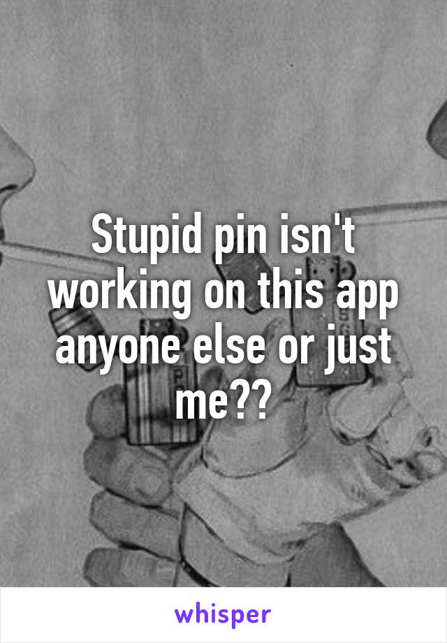 Stupid pin isn't working on this app anyone else or just me??