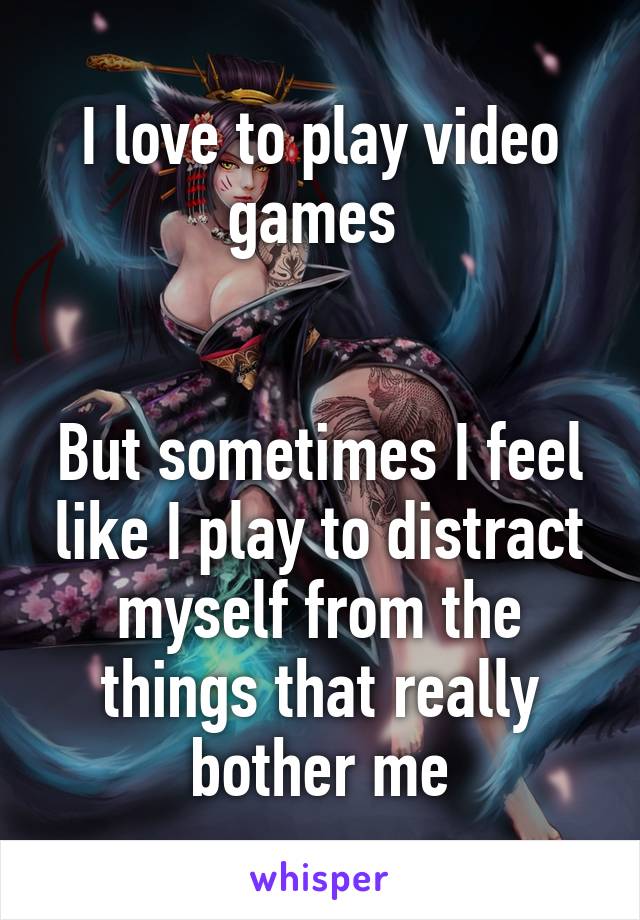 I love to play video games 


But sometimes I feel like I play to distract myself from the things that really bother me