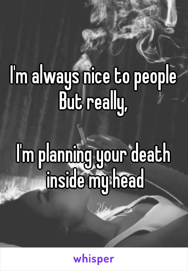 I'm always nice to people
But really,

I'm planning your death inside my head