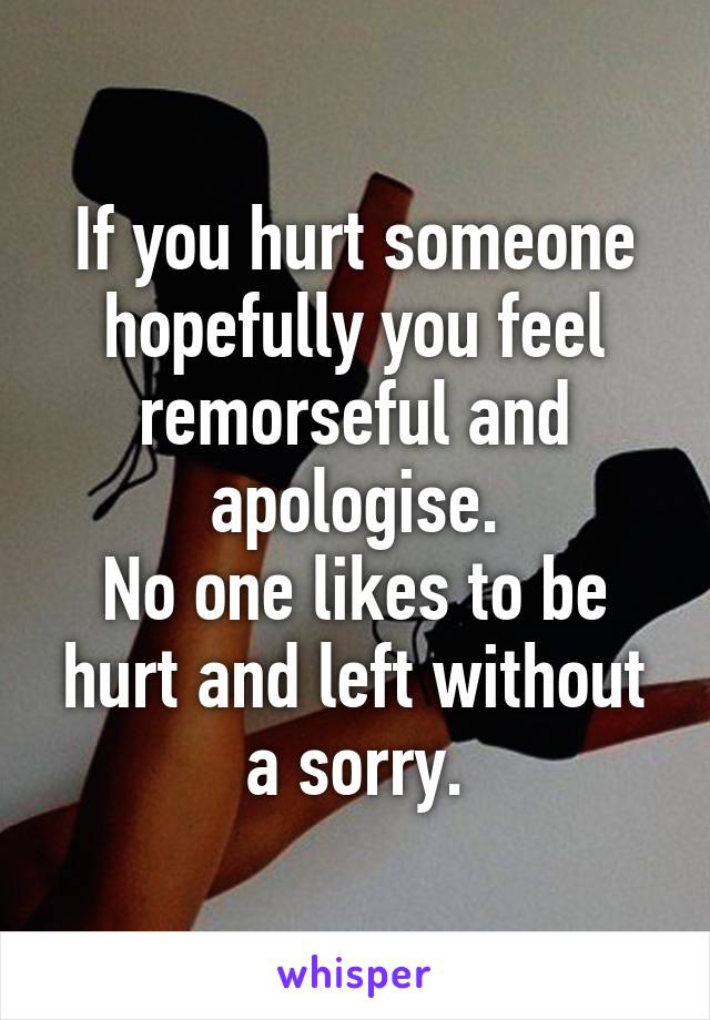 If you hurt someone hopefully you feel remorseful and apologise.
No one likes to be hurt and left without a sorry.