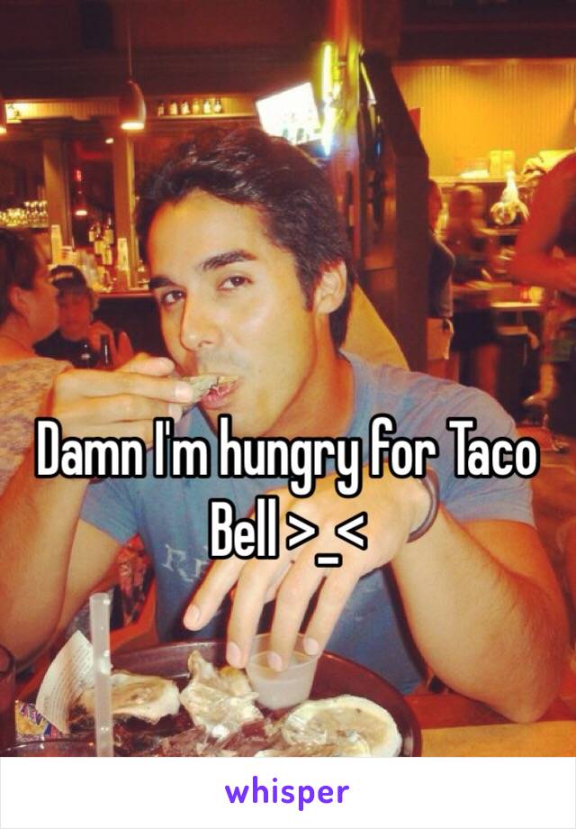 Damn I'm hungry for Taco Bell >_< 