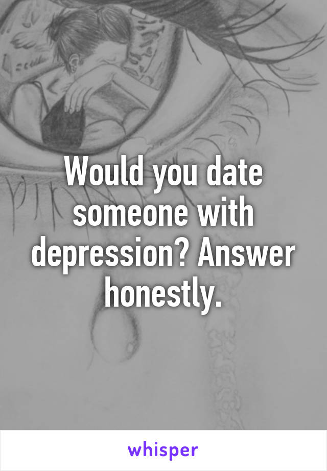 Would you date someone with depression? Answer honestly.