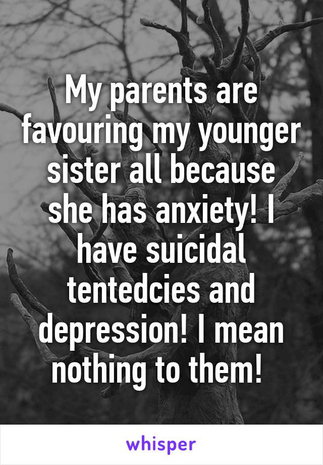 My parents are favouring my younger sister all because she has anxiety! I have suicidal tentedcies and depression! I mean nothing to them! 