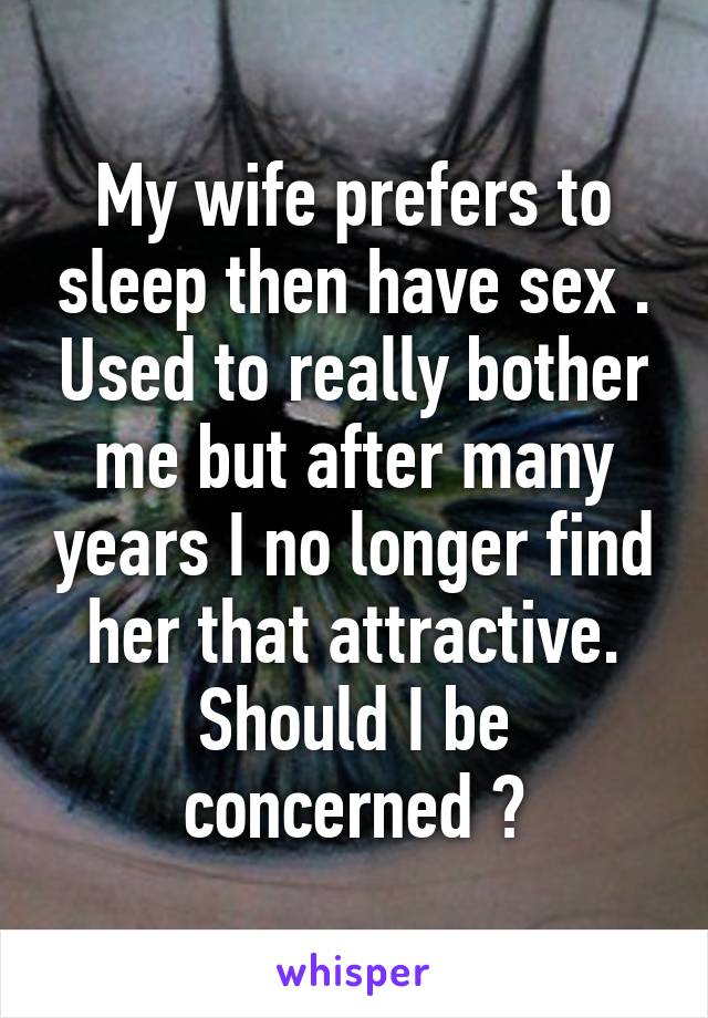 My wife prefers to sleep then have sex . Used to really bother me but after many years I no longer find her that attractive. Should I be concerned ?