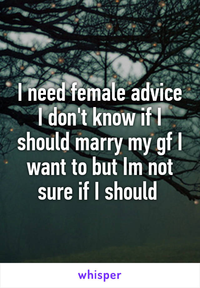 I need female advice I don't know if I should marry my gf I want to but Im not sure if I should 