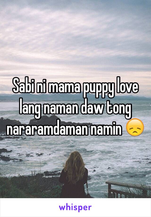 Sabi ni mama puppy love lang naman daw tong nararamdaman namin 😞