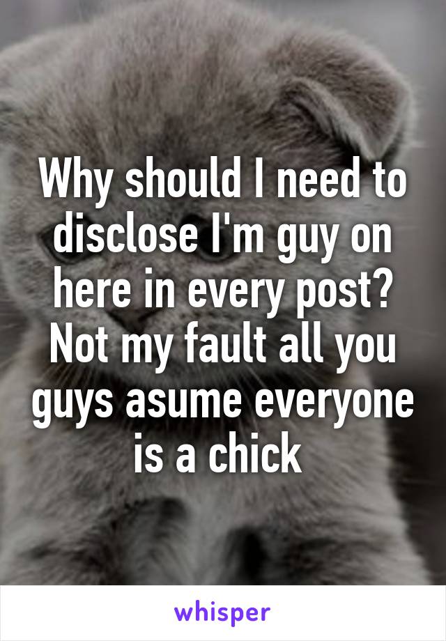 Why should I need to disclose I'm guy on here in every post? Not my fault all you guys asume everyone is a chick 