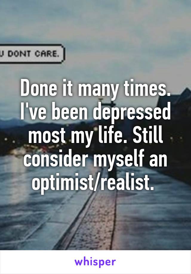 Done it many times. I've been depressed most my life. Still consider myself an optimist/realist. 