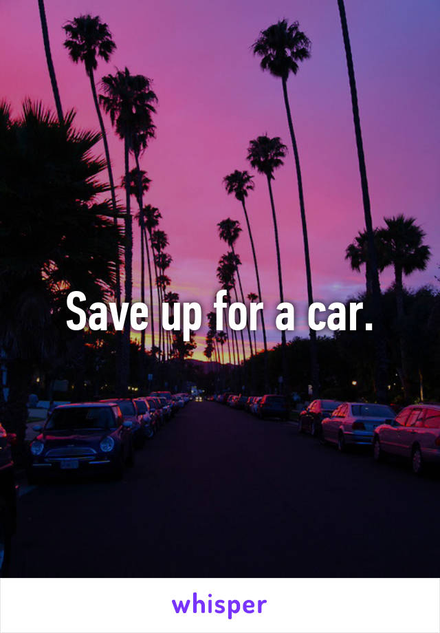 Save up for a car.