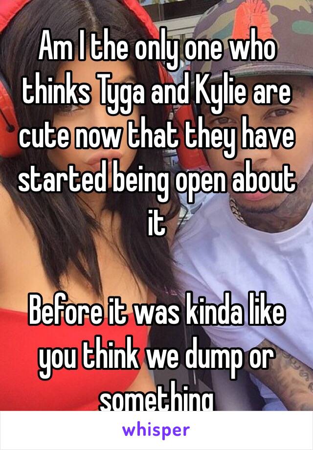 Am I the only one who thinks Tyga and Kylie are cute now that they have started being open about it

Before it was kinda like you think we dump or something