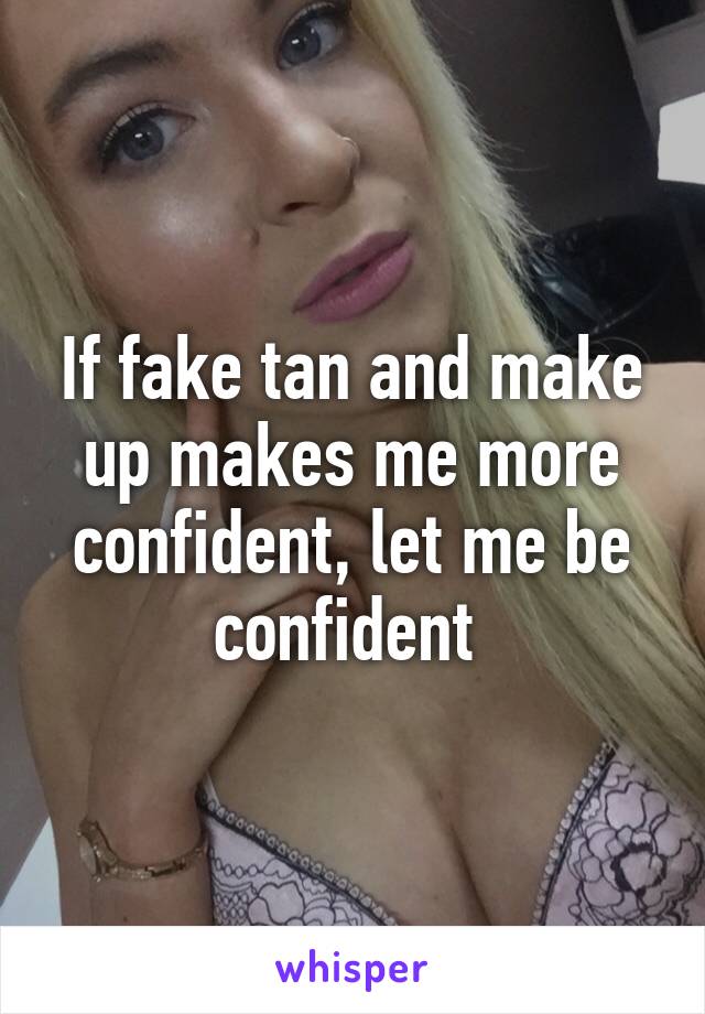 If fake tan and make up makes me more confident, let me be confident 