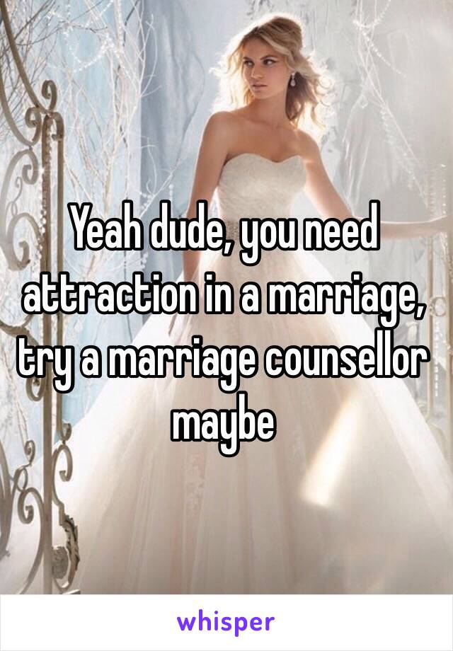 Yeah dude, you need attraction in a marriage, try a marriage counsellor maybe