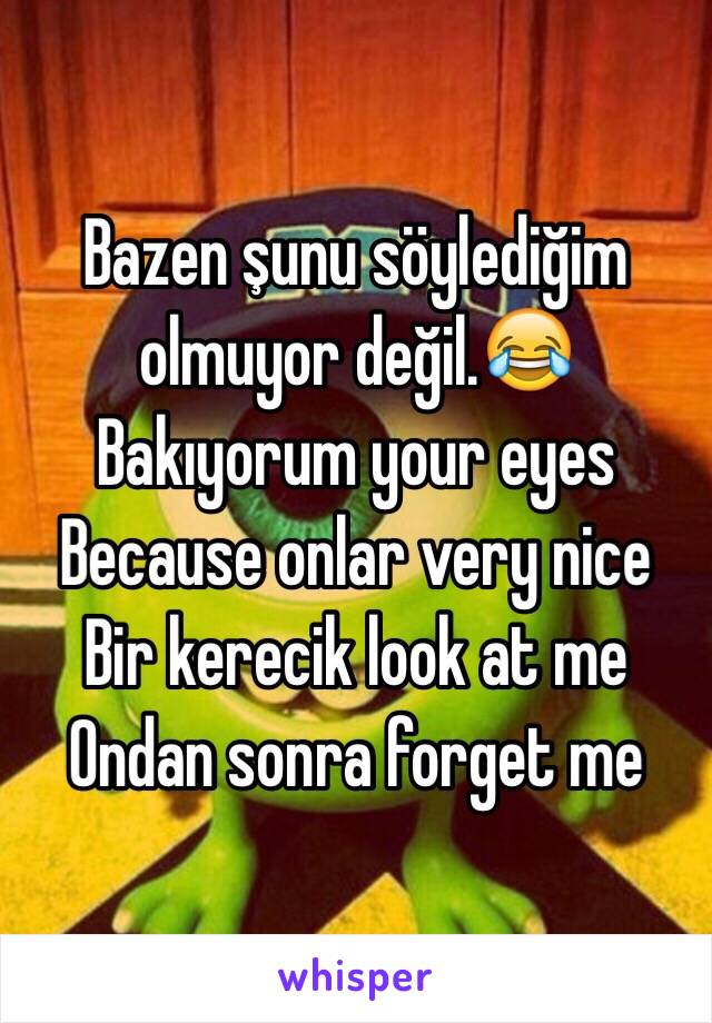 Bazen şunu söylediğim olmuyor değil.😂
Bakıyorum your eyes
Because onlar very nice
Bir kerecik look at me
Ondan sonra forget me