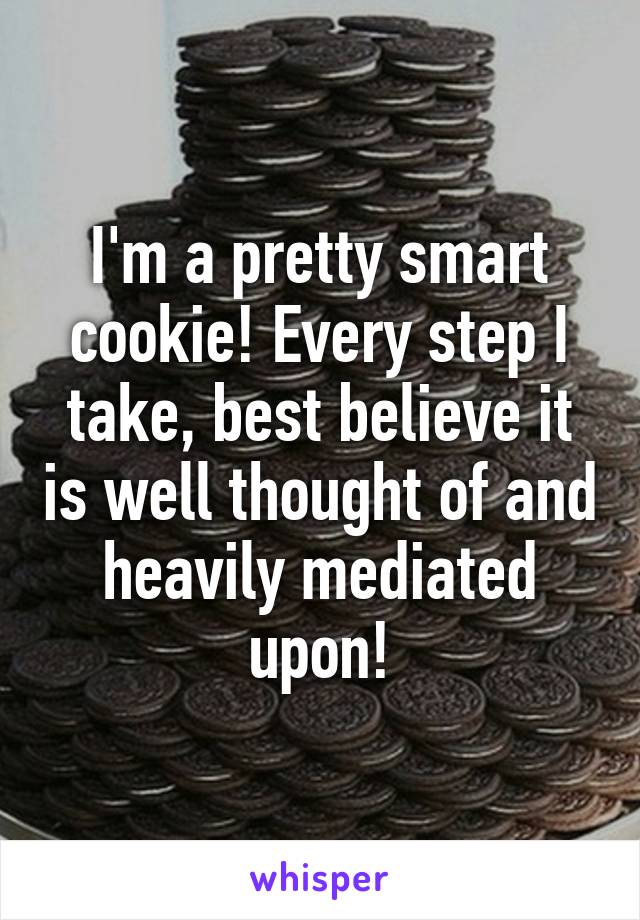 I'm a pretty smart cookie! Every step I take, best believe it is well thought of and heavily mediated upon!