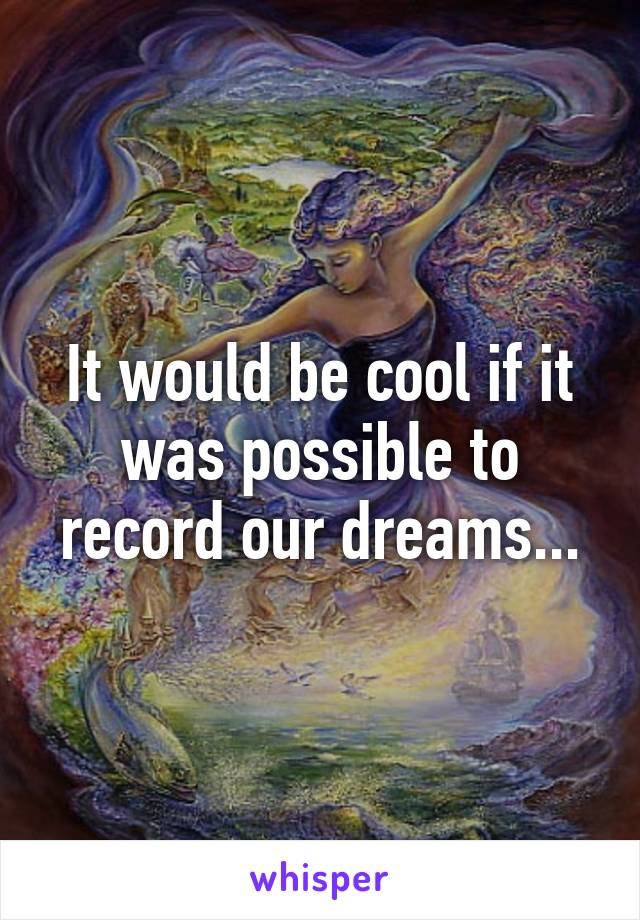 It would be cool if it was possible to record our dreams...