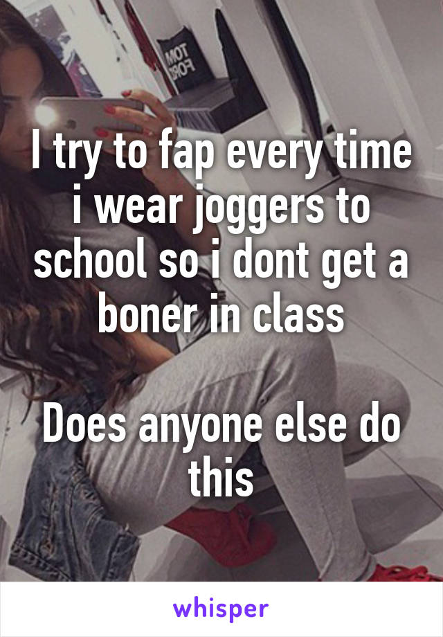 I try to fap every time i wear joggers to school so i dont get a boner in class

Does anyone else do this