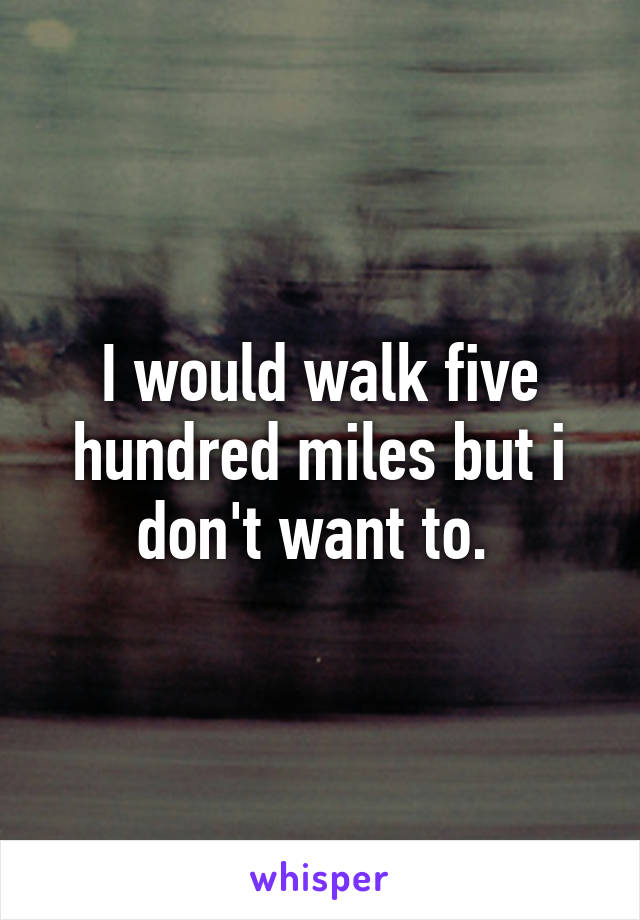 I would walk five hundred miles but i don't want to. 