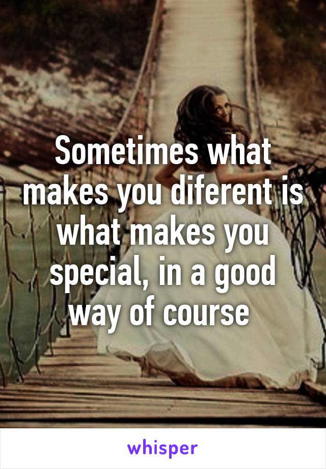 Sometimes what makes you diferent is what makes you special, in a good way of course 