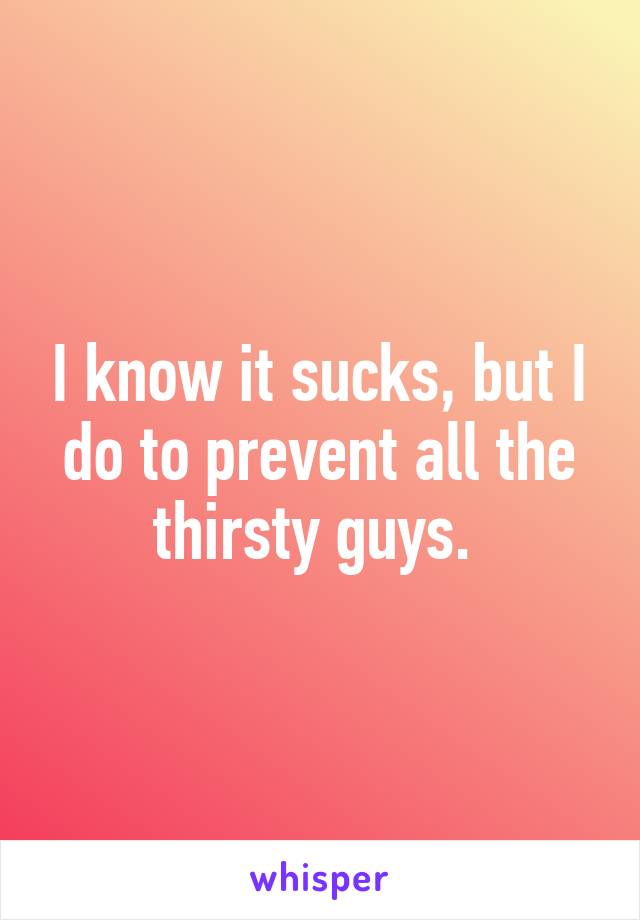 I know it sucks, but I do to prevent all the thirsty guys. 