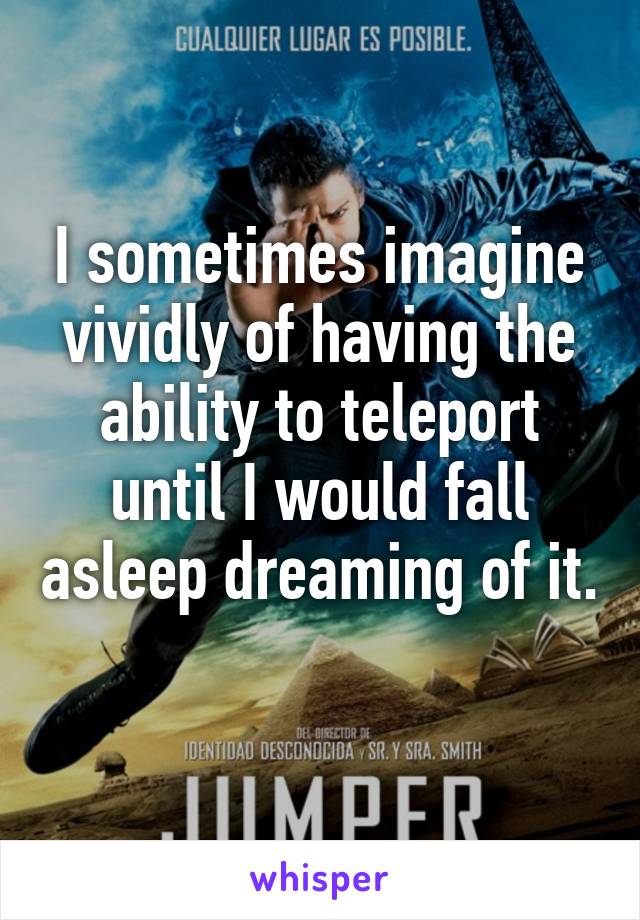 I sometimes imagine vividly of having the ability to teleport until I would fall asleep dreaming of it. 