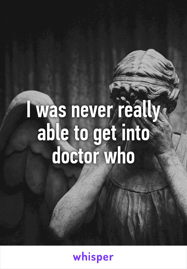 I was never really able to get into doctor who