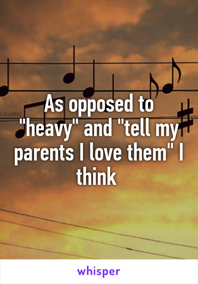 As opposed to "heavy" and "tell my parents I love them" I think 