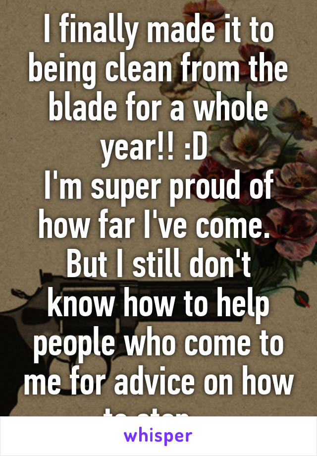 I finally made it to being clean from the blade for a whole year!! :D 
I'm super proud of how far I've come. 
But I still don't know how to help people who come to me for advice on how to stop...