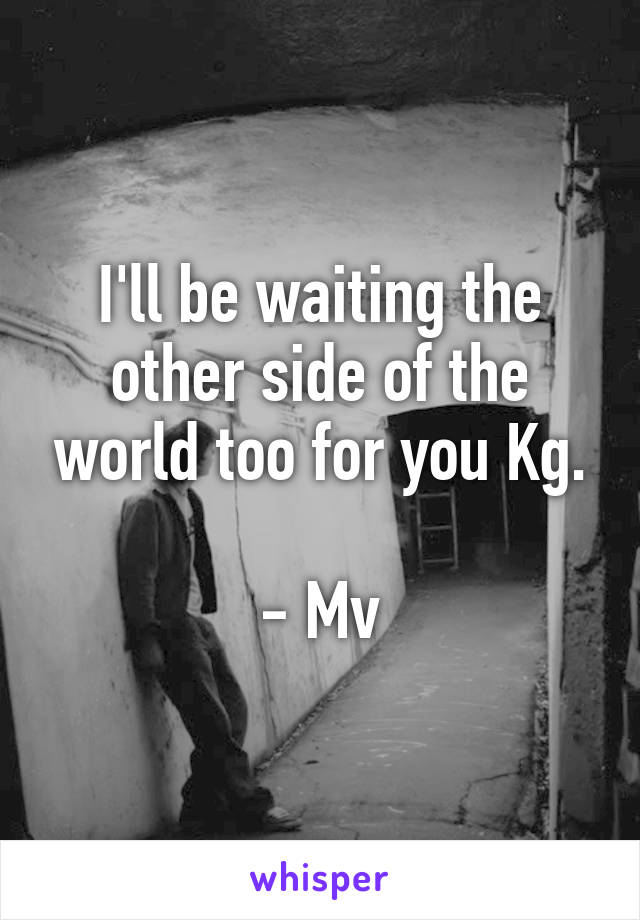 I'll be waiting the other side of the world too for you Kg.

- Mv