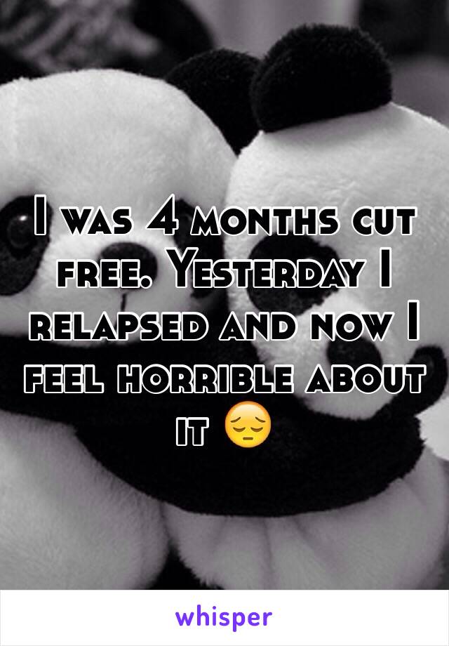 I was 4 months cut free. Yesterday I relapsed and now I feel horrible about it 😔