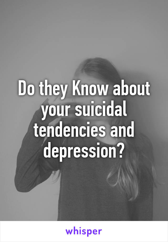 Do they Know about your suicidal tendencies and depression?