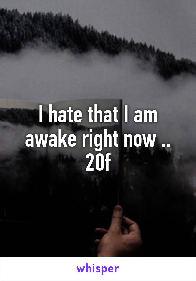 I hate that I am awake right now ..
20f