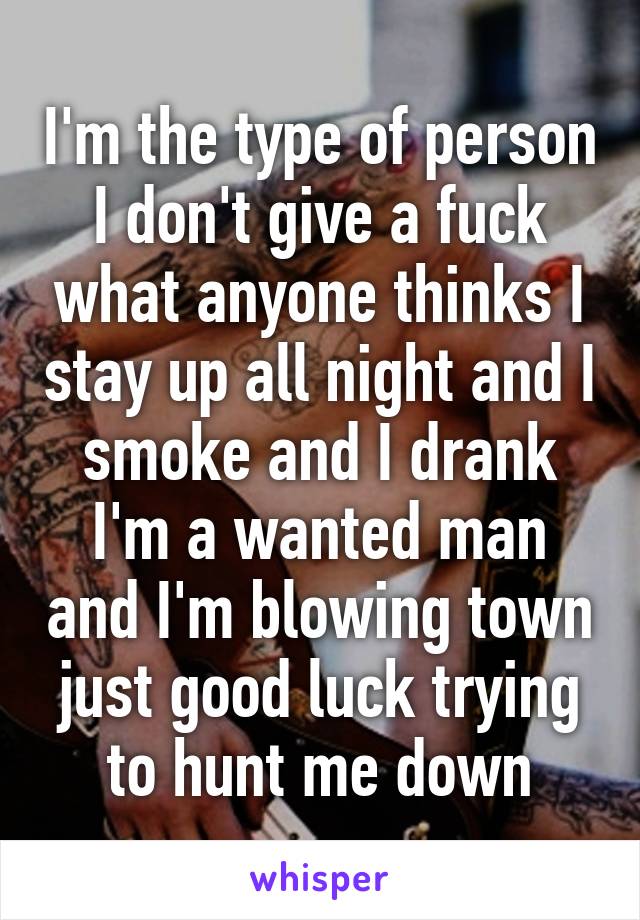 I'm the type of person I don't give a fuck what anyone thinks I stay up all night and I smoke and I drank I'm a wanted man and I'm blowing town just good luck trying to hunt me down