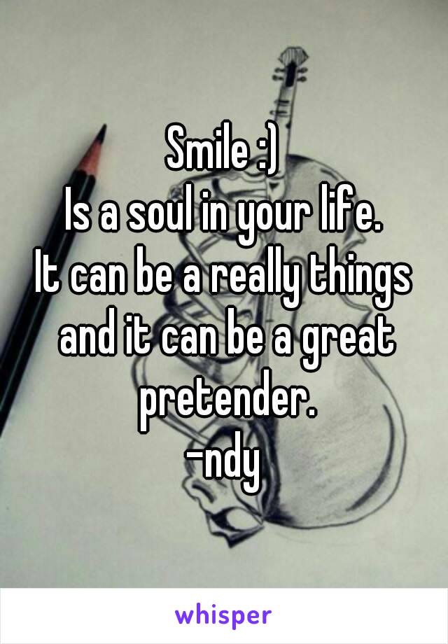 Smile :)
Is a soul in your life.
It can be a really things and it can be a great pretender.
-ndy