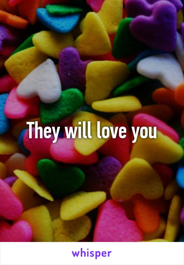 They will love you