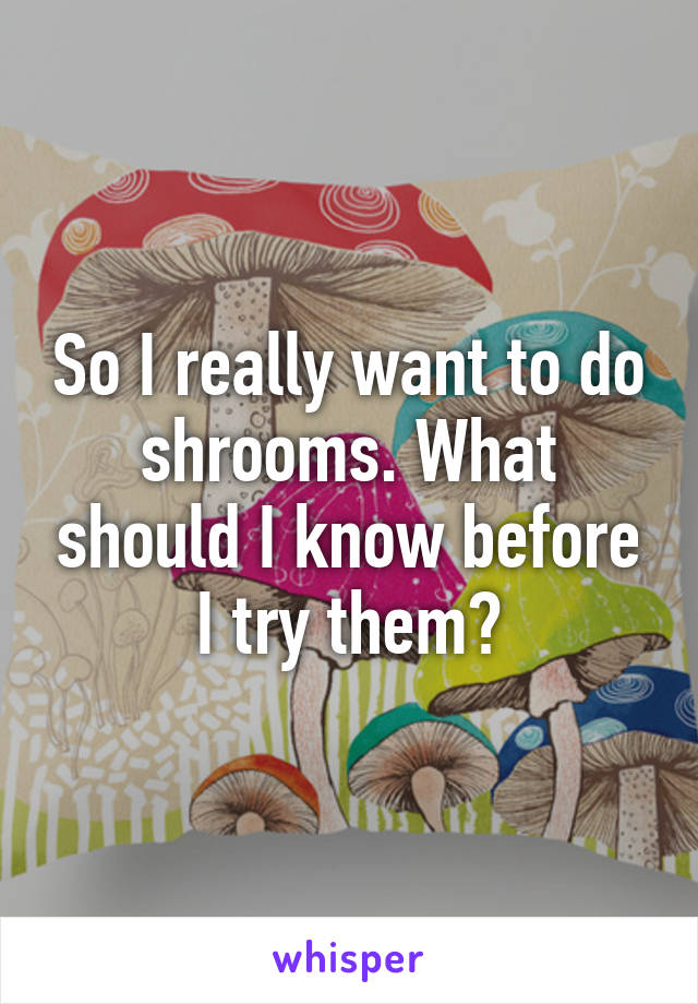 So I really want to do shrooms. What should I know before I try them?