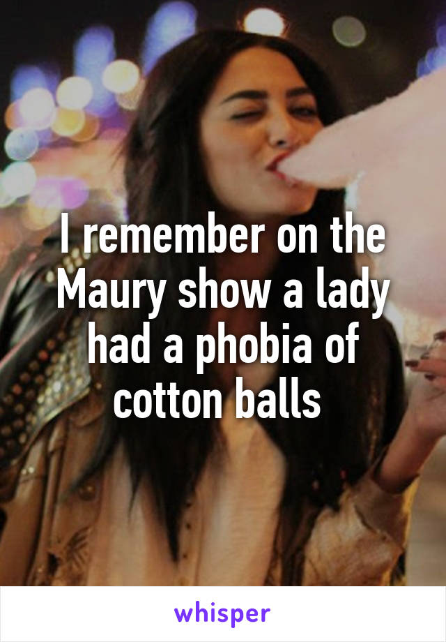 I remember on the Maury show a lady had a phobia of cotton balls 