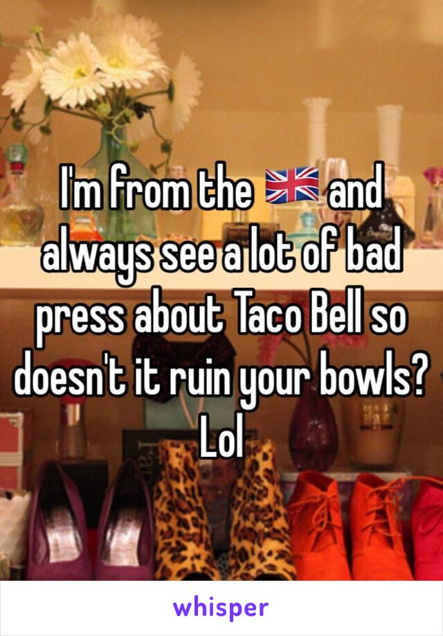 I'm from the 🇬🇧 and always see a lot of bad press about Taco Bell so doesn't it ruin your bowls? Lol