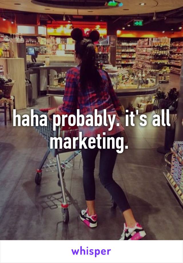 haha probably. it's all marketing. 