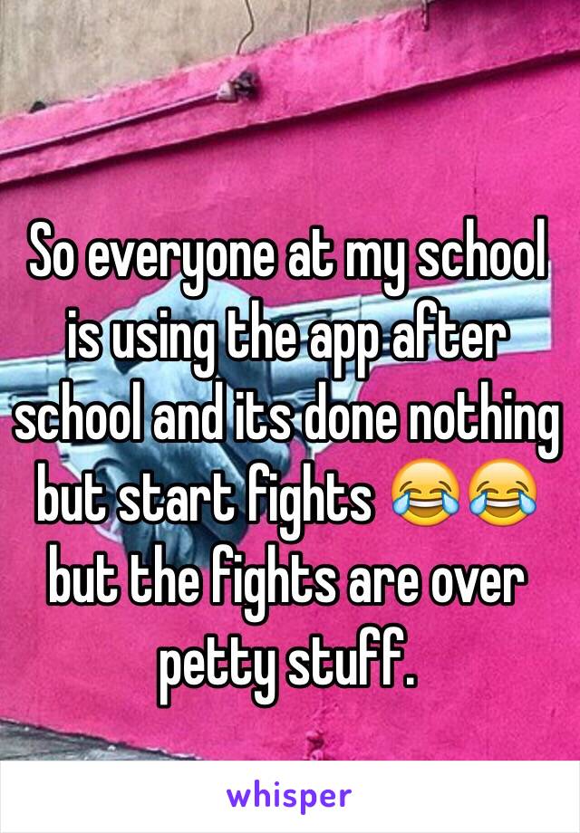 So everyone at my school is using the app after school and its done nothing but start fights 😂😂 but the fights are over petty stuff.