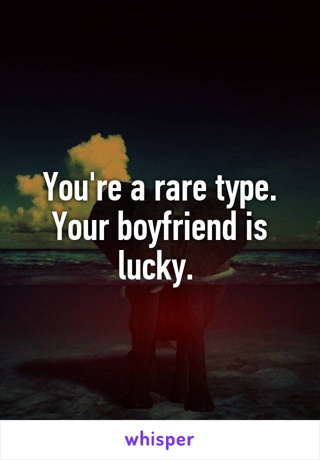 You're a rare type. Your boyfriend is lucky. 