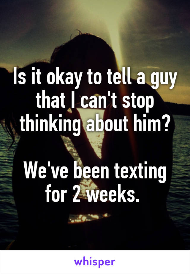 Is it okay to tell a guy that I can't stop thinking about him?

We've been texting for 2 weeks. 