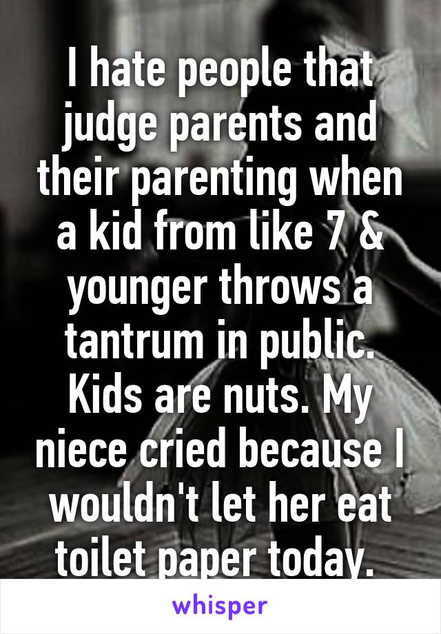 I hate people that judge parents and their parenting when a kid from like 7 & younger throws a tantrum in public. Kids are nuts. My niece cried because I wouldn't let her eat toilet paper today. 