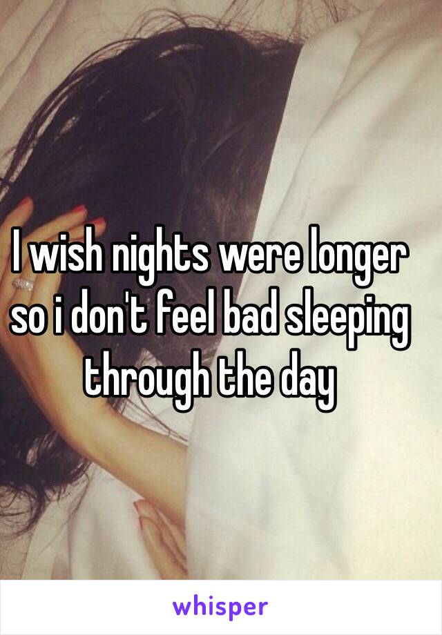 I wish nights were longer so i don't feel bad sleeping through the day 