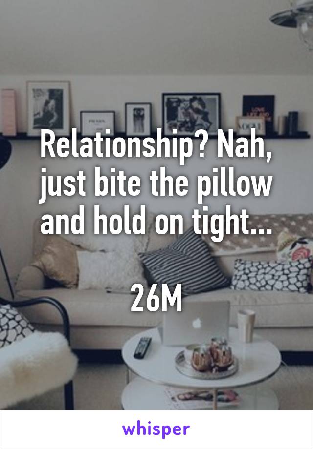 Relationship? Nah, just bite the pillow and hold on tight...

26M