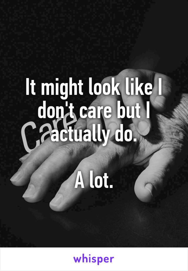 It might look like I don't care but I actually do.

A lot.