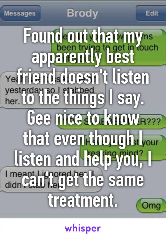 Found out that my apparently best friend doesn't listen to the things I say.
Gee nice to know that even though I listen and help you, I can't get the same treatment.