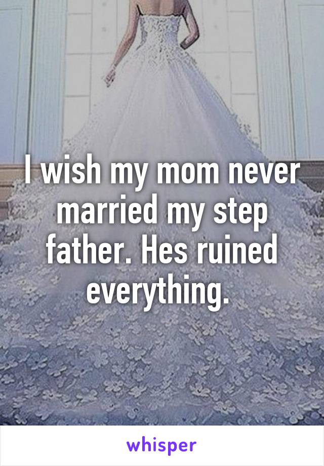 I wish my mom never married my step father. Hes ruined everything. 