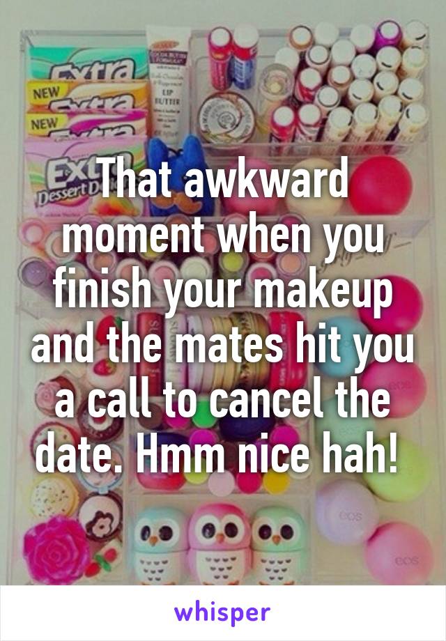 That awkward moment when you finish your makeup and the mates hit you a call to cancel the date. Hmm nice hah! 