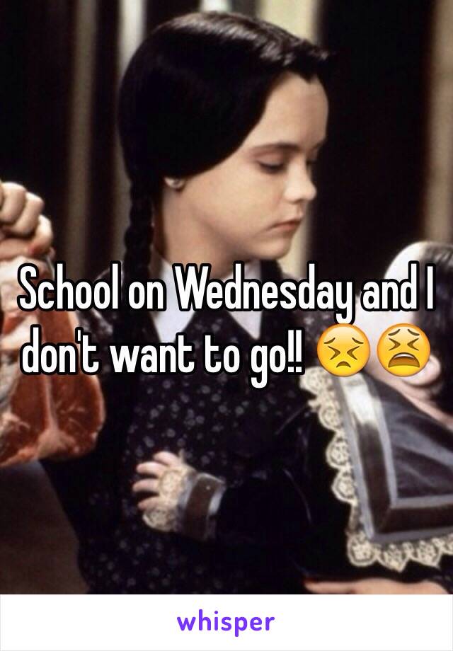 School on Wednesday and I don't want to go!! 😣😫